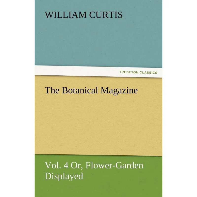 The Botanical Magazine, Vol. 4 Or, Flower-Garden Displayed