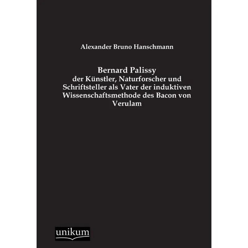 Bernard Palissy - Der Kunstler, Naturforscher Und Schriftsteller ALS Vater Der Induktiven Wissenschaftsmethode Des Bacon Von Verulam