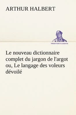 Le nouveau dictionnaire complet du jargon de l'argot ou, Le langage des voleurs dévoilé