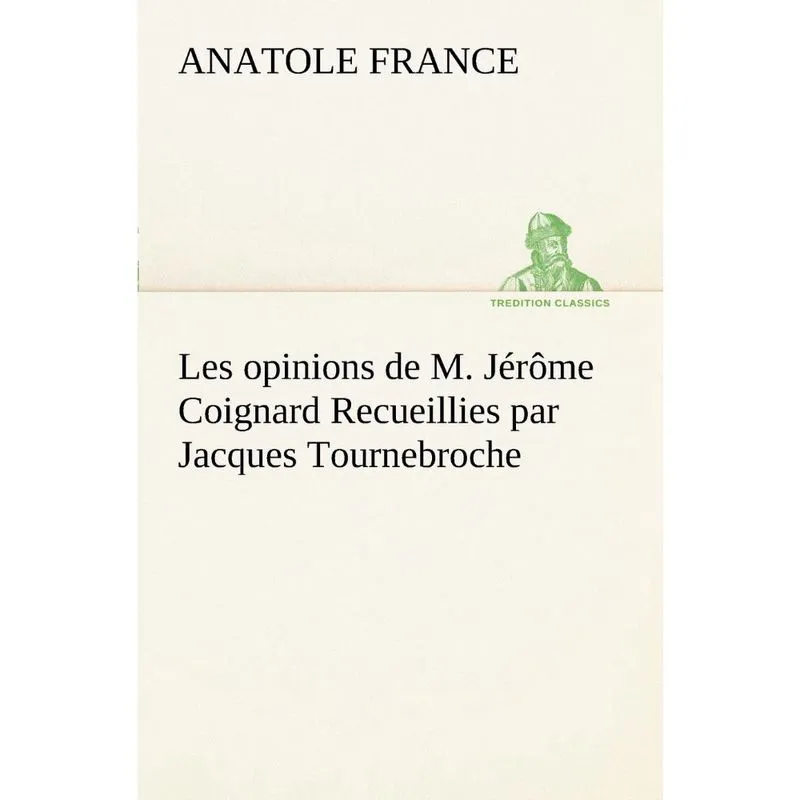 Les opinions de m. Jérôme Coignard Recueillies par Jacques Tournebroche
