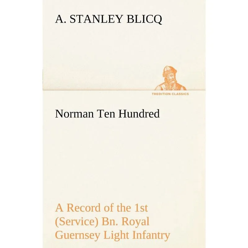 Norman Ten Hundred A Record of the 1st (Service) Bn. Royal Guernsey Light Infantry