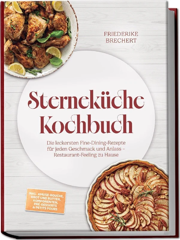 Sterneküche Kochbuch: High Class Food! Die leckersten Fine-Dining-Rezepte für jeden Geschmack - Restaurant-Feeling - inkl. Amuse-Bouche, Brot und Butter, Komponenten, Pré-Desserts & Petits Fours