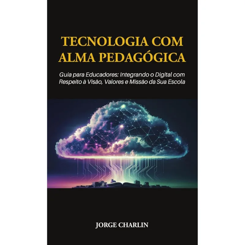 Tecnologia Com Alma Pedagógica: Guia Para Educadores - Integrando O Digital Com Respeito À Visão, Valores E Missão Da Sua Escola