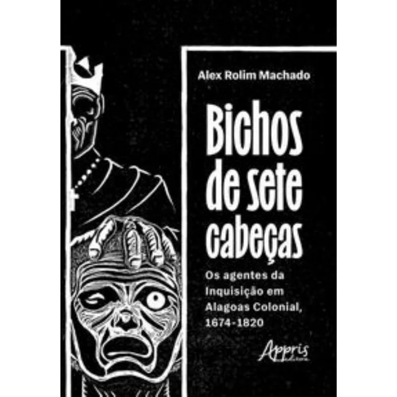 Bichos De Sete Cabeças - Os Agentes Da Inquisição Em Alagoas Colonial, 1674-1820