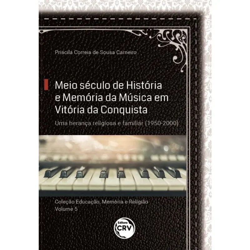Meio século de história E memória da música em vitória da conquista: uma herança religiosa e familiar (1950-2000) Coleção: Educação, Memória e Religião - Volume 5
