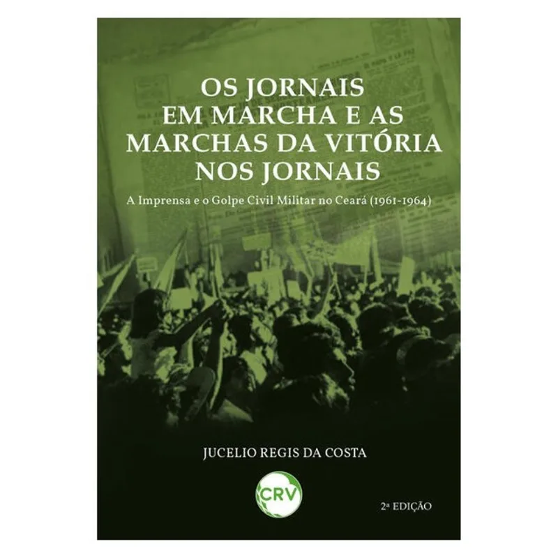 OS JORNAIS EM MARCHA E AS MARCHAS DA VITÓRIA NOS JORNAIS: A IMPRENSA E O GOLPE CIVIL MILITAR NO CEAR