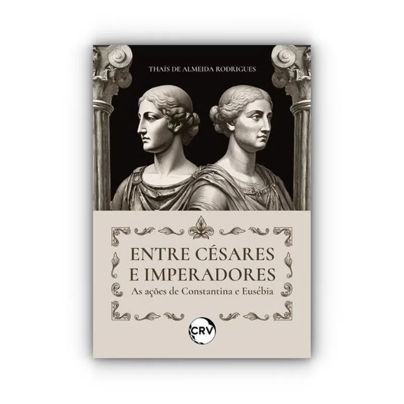 ENTRE CÉSARES E IMPERADORES: AS AÇÕES DE CONSTANTINA E EUSÉBIA