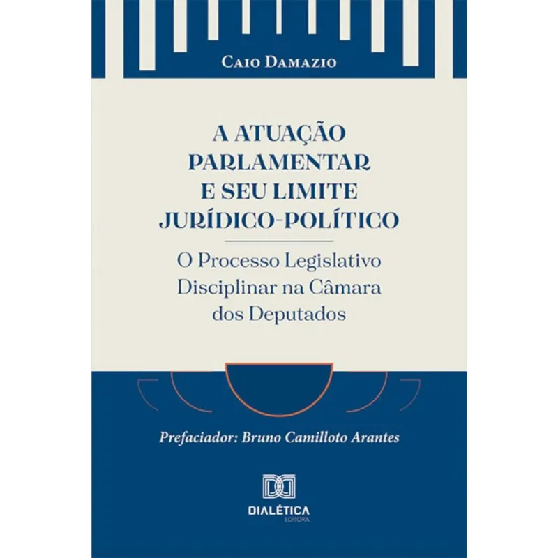 A Atuação Parlamentar e seu Limite Jurídico-Político: o Processo Legislativo Disciplinar na Câmara dos Deputados