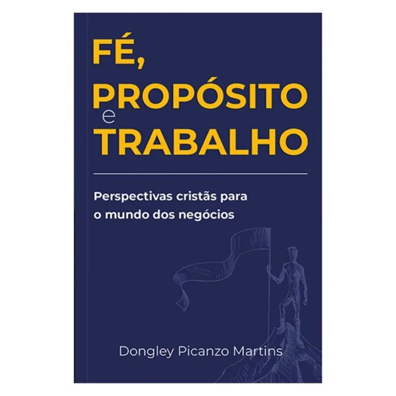 FÉ, PROPÓSITO E TRABALHO - PERSPECTIVAS CRISTÃS PARA O MUNDO DOS NEGÓCIOS