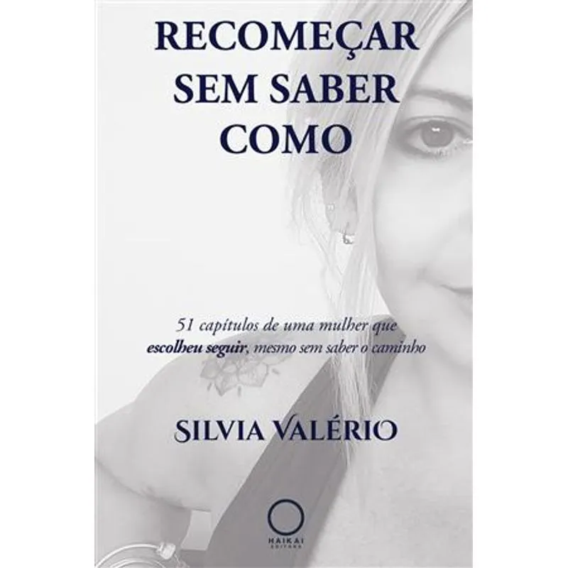 Recomeçar sem Saber Como - 51 Capítulos de Uma Mulher Que Escolheu Seguir, Mesmo sem Saber o Caminho