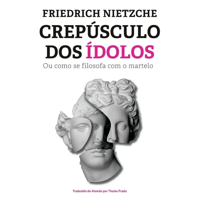 Crepúsculo Dos Ídolos: Ou Como Se Filosofa Com O Martelo