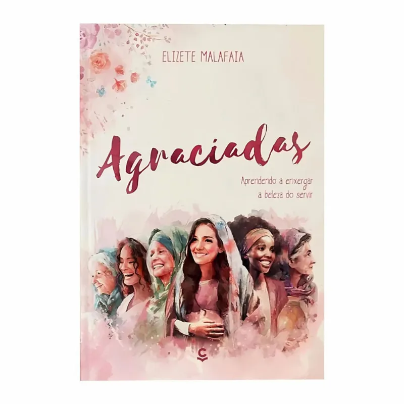 Agraciadas - Aprendendo a Enxergar a Beleza do Servir - Elizete Malafaia