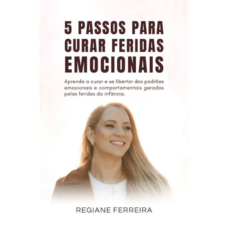 Cinco Passos para curar Feridas Emocionais: Aprenda a curar e se libertar dos padrões emocionais e comportamentais gerados pelas feridas da infância.