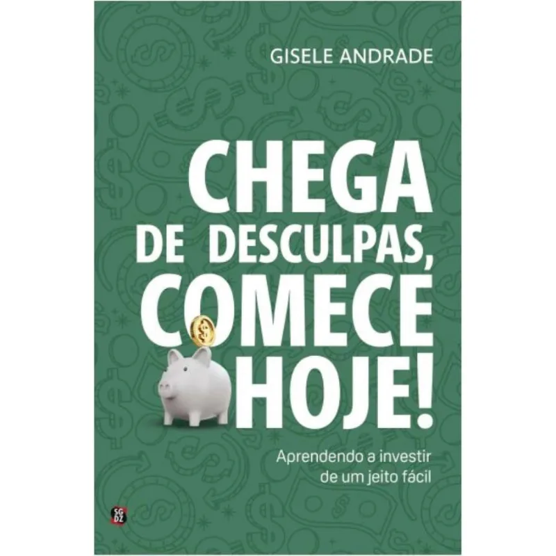 Chega de desculpas, comece hoje!: aprendendo a investir de um jeito fácil
