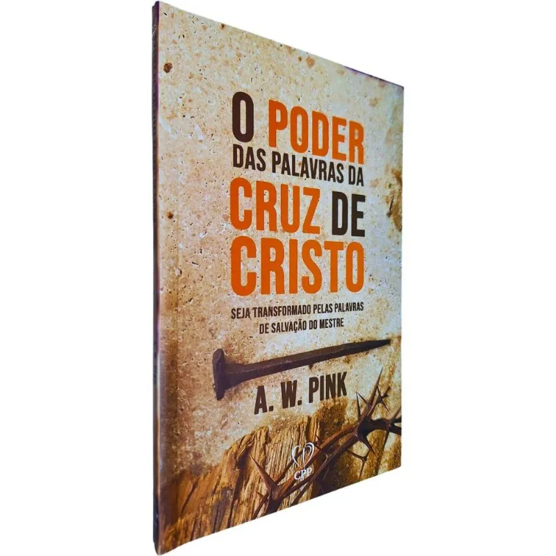 O Poder Das Palavras Da Cruz De Cristo: Seja Transformado Pelas Palavras De Salvação Do Mestre A. W. Pink