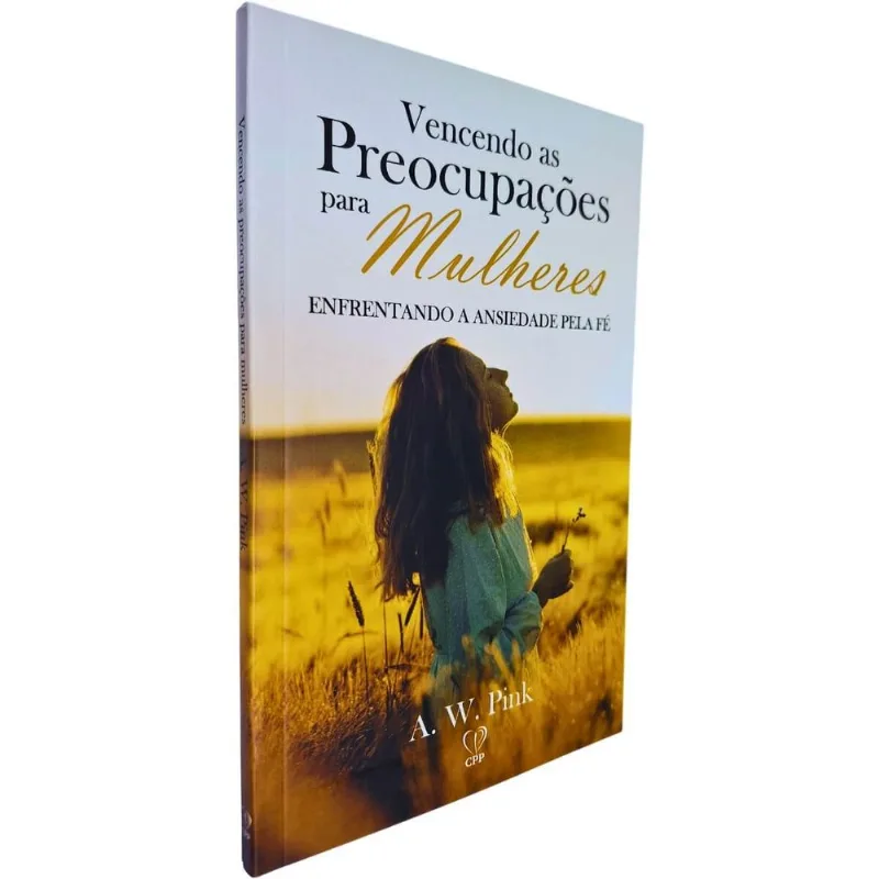 Vencendo As Preocupações Para Mulheres: Enfrentando A Ansiedade Pela Fé A. W. Pink