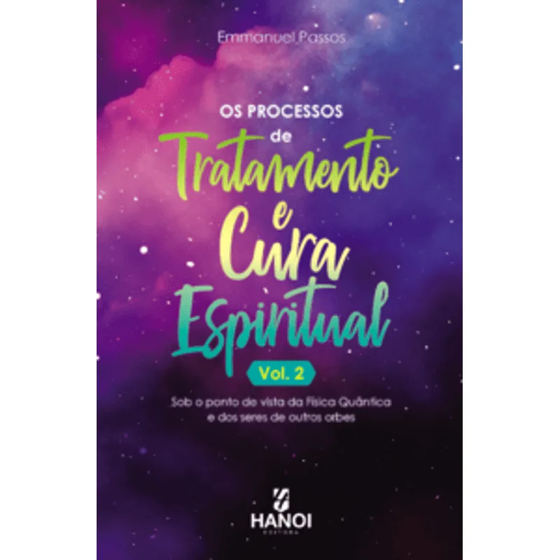 Os Processos de Tratamento e Cura Espiritual, Vol. 2: sob o Ponto de Vista da Física Quântica e dos Seres de Outros Orbes
