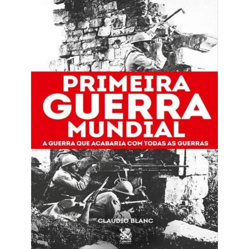 Primeira Guerra Mundial: A Guerra Que Acabaria Com Todas As Guerras