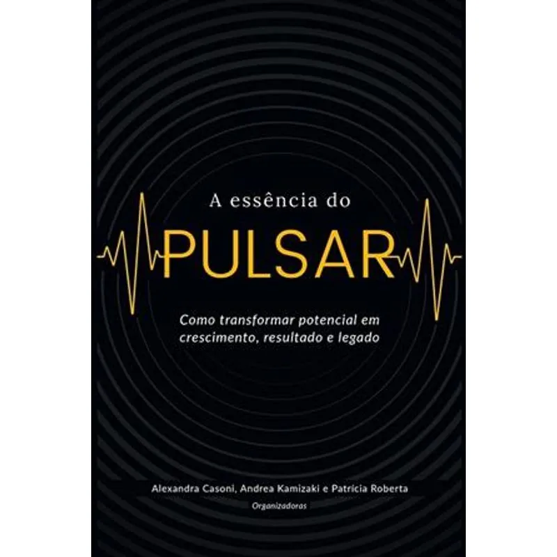 A Essencia do Pulsar - Como Transformar Potencial em Crescimento, Resultado e Legado