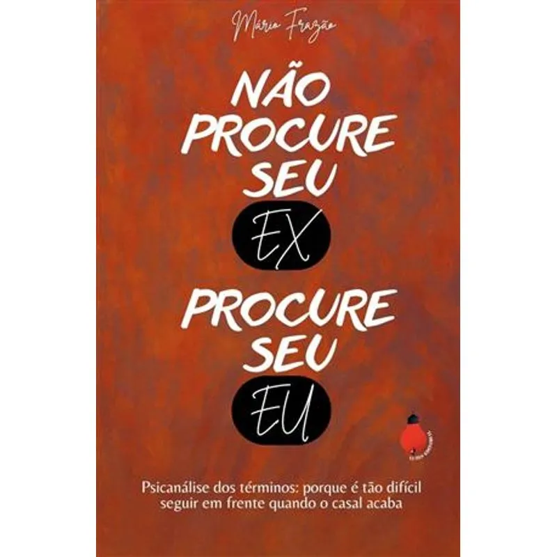 Não Procure Seu Ex, Procure Seu Eu - Psicanálise dos Términos: Porque É Tão Difícil Seguir em Frente Quando o Casal Acaba