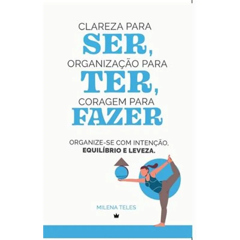 Clareza para Ser, Organização para Ter, Coragem para Fazer - Organize-Se com Intenção, Equilibrio e Leveza