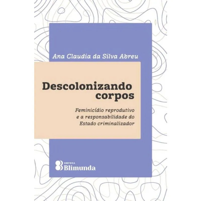 Descolonizando Corpos - Feminicídio reprodutivo e a responsabilidade do Estado criminalizador
