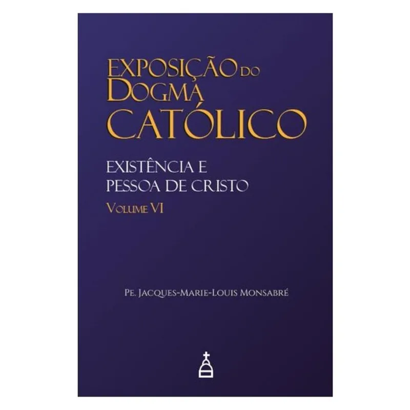 EXPOSIÇÃO DO DOGMA CATÓLICO: VOLUME 6 - EXISTÊNCIA E PESSOA DE CRISTO