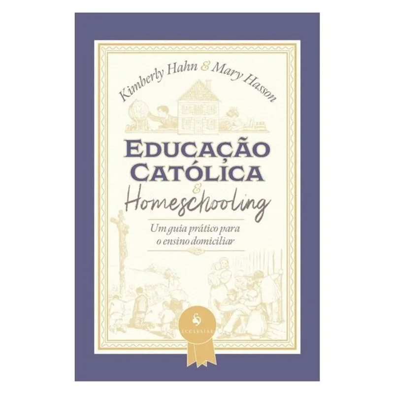 EDUCAÇÃO CATÓLICA E HOMESCHOOLING — UM GUIA PRÁTICO PARA O ENSINO DOMICILIAR
