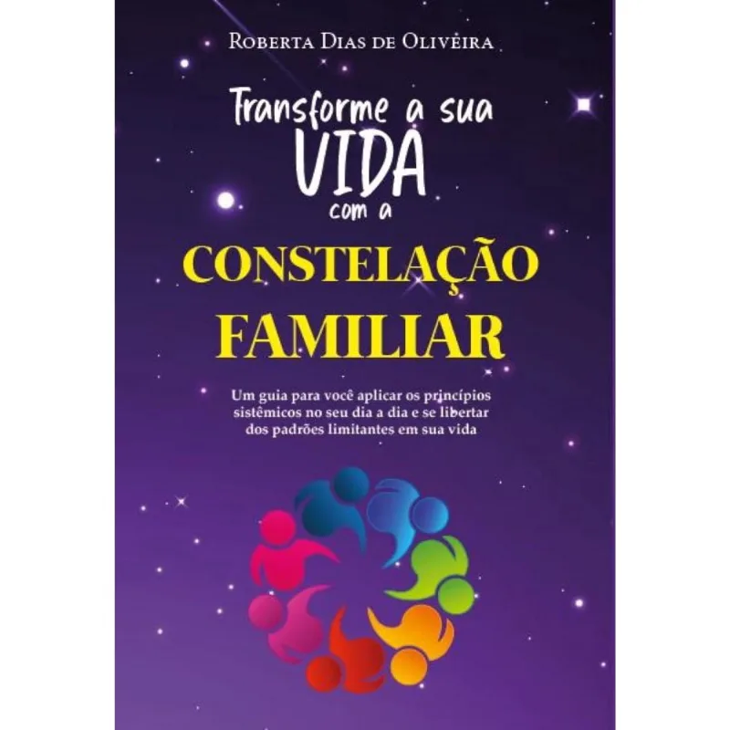 Transforme a sua vida com a constelação familiar - Um guia para você aplicar os princípios sistêmicos no seu dia a dia e se libertar dos padrões limi