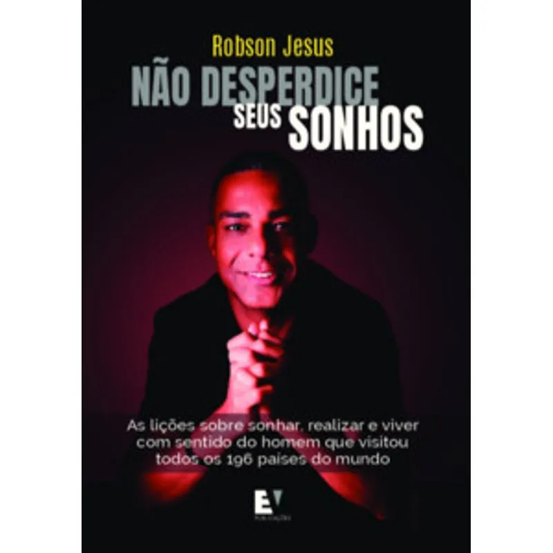 Não Desperdice Seus Sonhos: as Lições sobre Sonhar, Realizar e Viver com Sentido do Homem Que Visitou Todos os 196 Países do Mundo