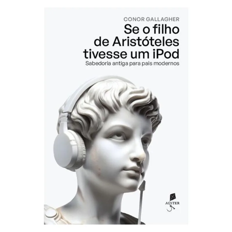 SE O FILHO DE ARISTÓTELES TIVESSE UM IPOD: SABEDORIA ANTIGA PARA PAIS MODERNOS