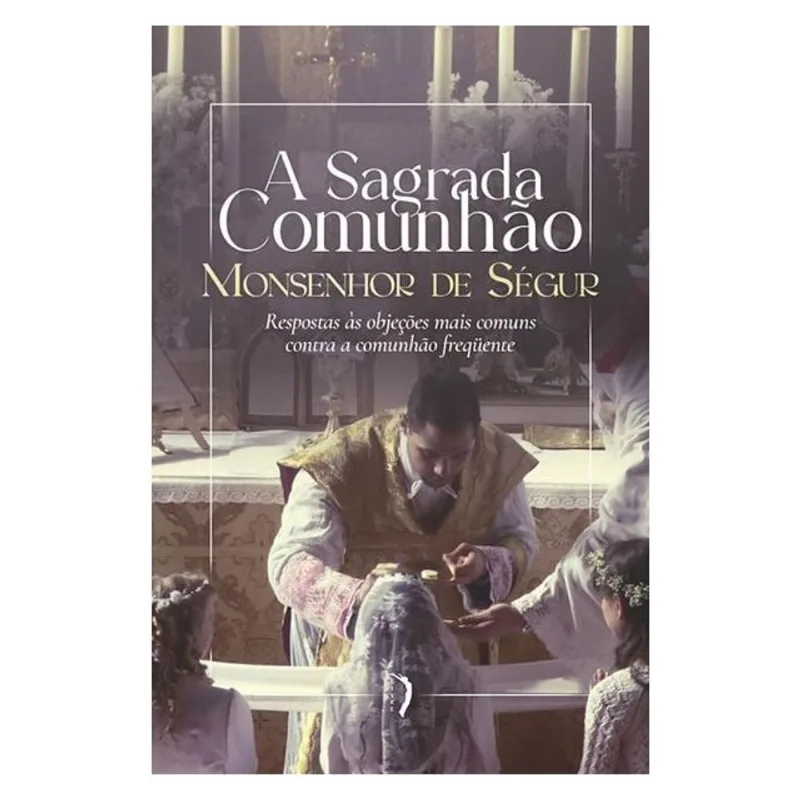 A SAGRADA COMUNHÃO. RESPOSTAS ÀS OBJEÇÕES MAIS COMUNS CONTRA A COMUNHÃO FREQUENTE