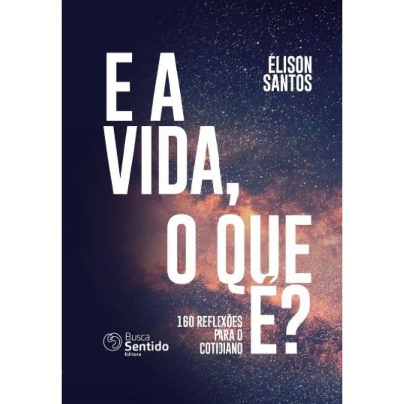 E A Vida, O Que É?: 160 Reflexões Para O Cotidiano