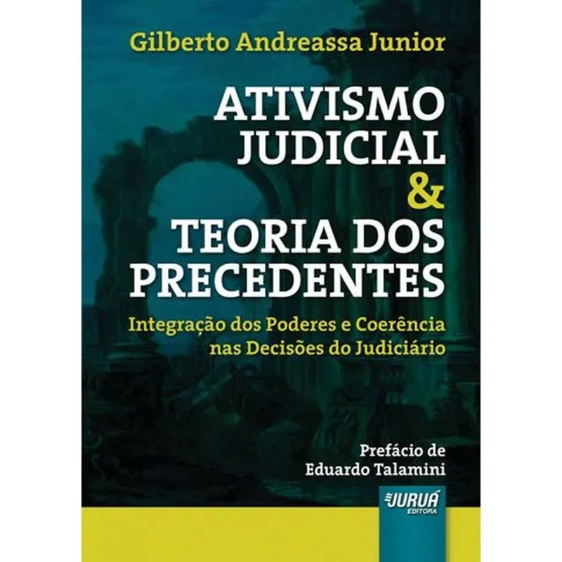 Ativismo Judicial & Teoria dos Precedentes - Integração dos Poderes e Coerência Nas Decisões do Judiciário - Prefácio de Eduardo Talamini
