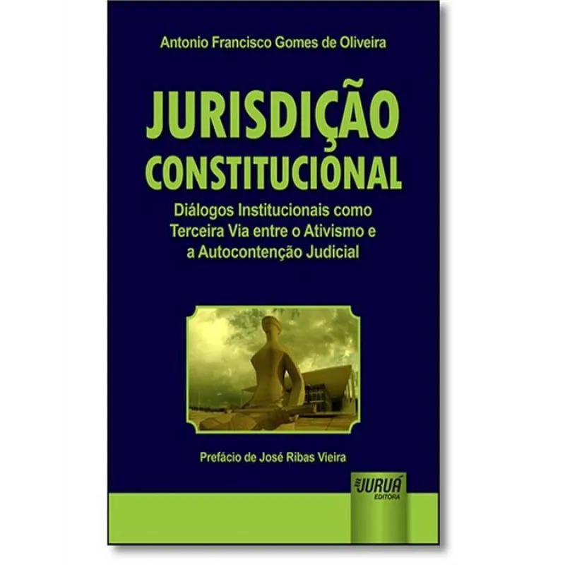 Jurisdição Constitucional - Diálogos Institucionais como Terceira Via entre o Ativismo e a Autocontenção Judicial - Prefácio de José Ribas Vieira