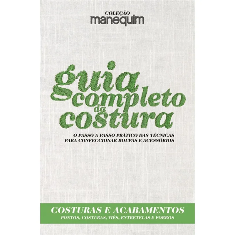 GUIA COMPLETO DA COSTURA - O PASSO A PASSO PRÁTICO DAS TÉCNICAS PARA CONFECCIONAR ROUPAS E ACESSÓRIO
