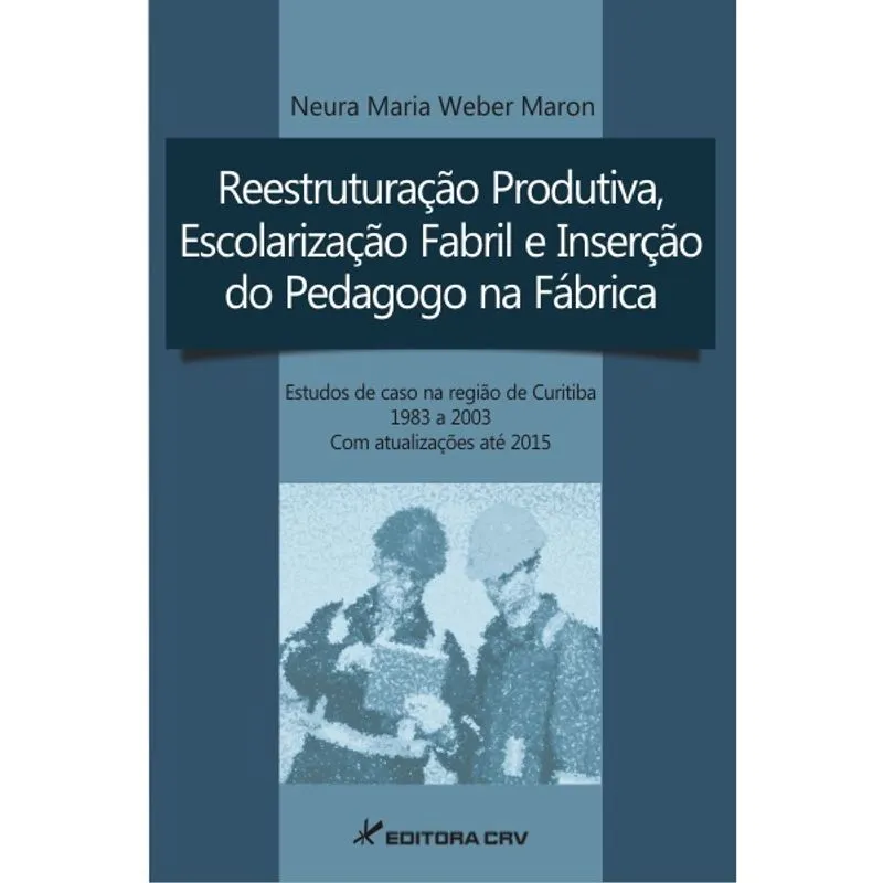 Livro - Reestruturação produtiva, escolarização fabril e inserção do pedagogo na fábrica estudos de caso na região de curitiba ? 1983 a 2003 com atualizações até 2015