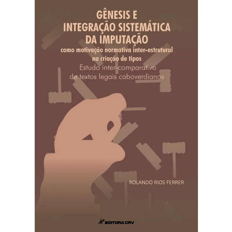 Livro - Gênesis e integração sistemática da imputação como motivação normativa inter-estrutural na criação de tipos: estudo inter-comparativo de textos legais caboverdianos