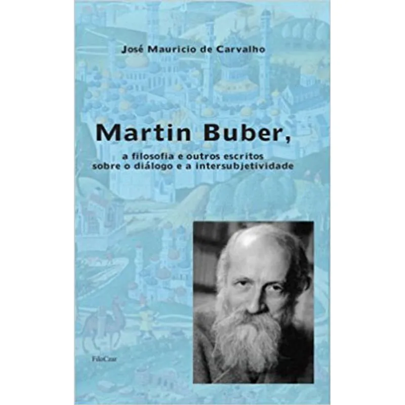 MARTIN BUBER, A FILOSOFIA E OUTROS ESCRITOS SOBRE O DIÁLOGO E A INTERSUBJETIVIDADE