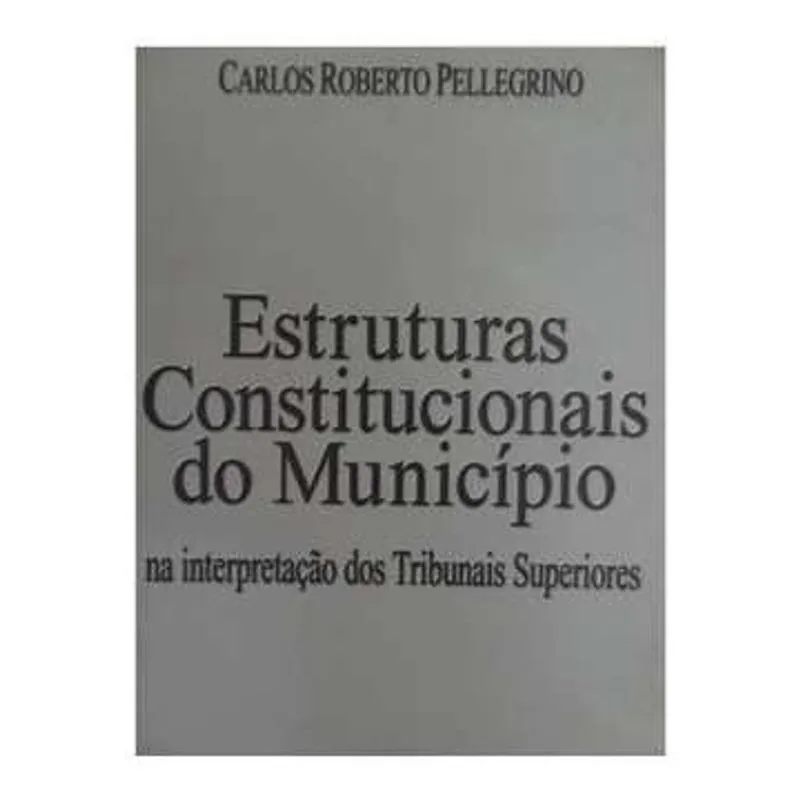 Estruturas constitucionais do município na interpretação dos tribunais superiores autor Carlos Roberto Pellegrino