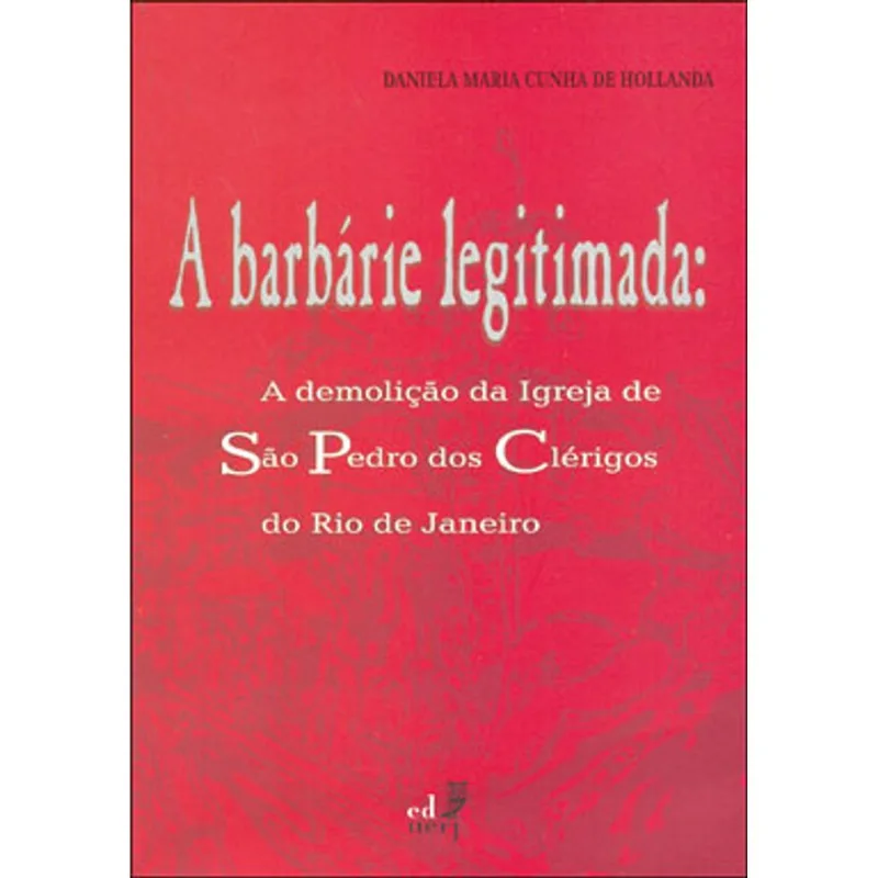 BARBARIE LEGITIMADA, A: A DEMOLIÇAO DA IGREJA DE SAO PEDRO DOS CLERIGOS DO RIO DE JANEIRO