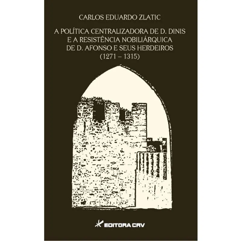 Livro - A política centralizadora de D. Dinis e a resistência nobiliárquica de D. Afonso e seus herdeiros (1271-1315)