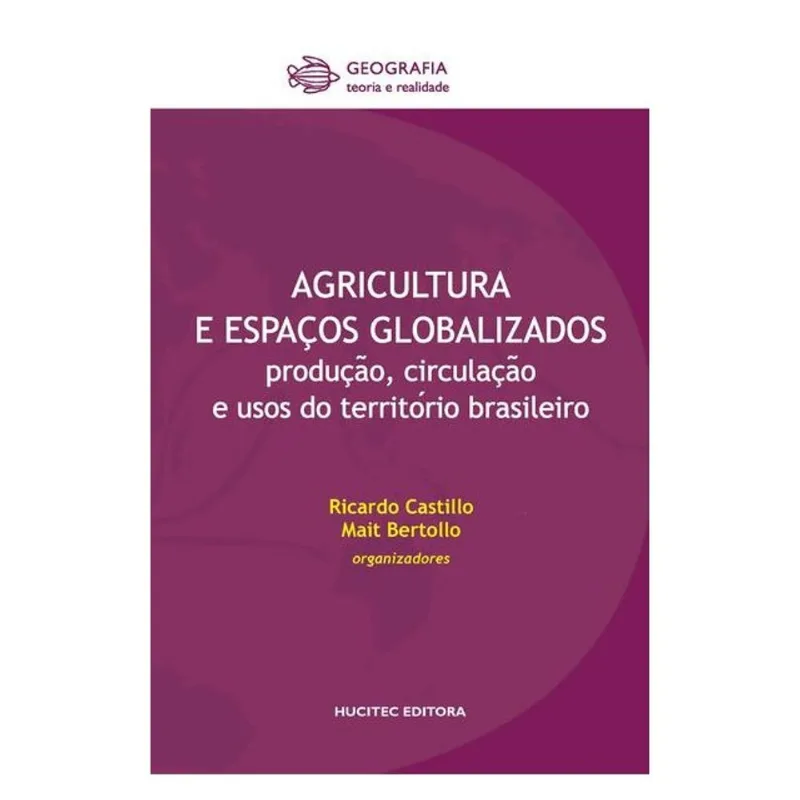 AGRICULTURA E ESPAÇOS GLOBALIZADOS : PRODUC¸A~O, CIRCULAC¸A~O E USOS DO TERRITO´RIO BRASILEIRO - VOL