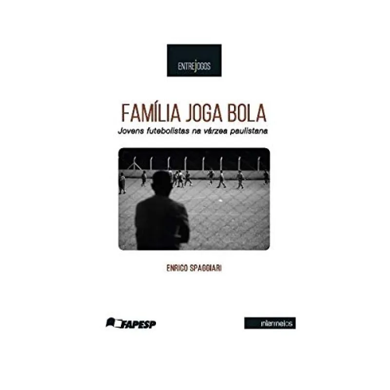 Família Joga Bola. Jovens Futebolistas na Várzea Paulistana - Coleção Entrejogos
