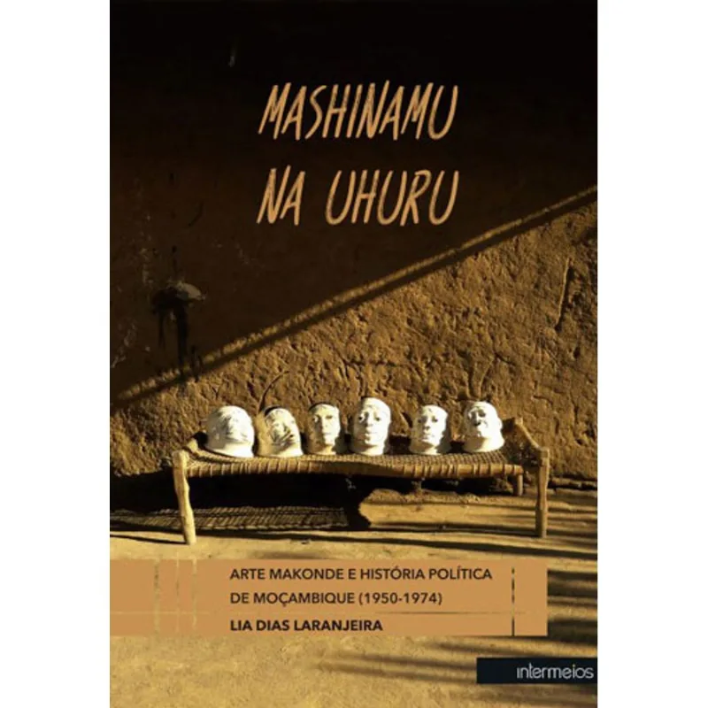 MASHINAMU NA UHURU - ARTE MACONDE E A HISTORIA POLITICA DE MOÇAMBIQUE (1950-1974)