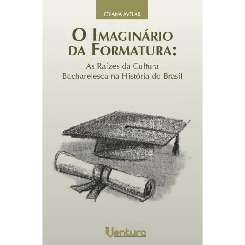 O imaginário da formatura - As raízes da cultura bacharelesca na história do Brasil