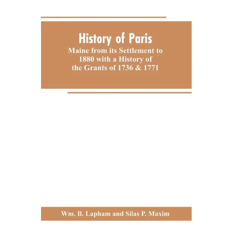 History of Paris, Maine from its Settlement to 1880 with a History of the Grants of 1736 & 1771 Together with Personal Sketches, a Copious Genealogic