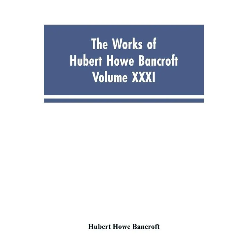 The Works of Hubert Howe Bancroft, Vol. XXXI