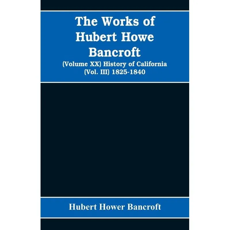 The Works of Hubert Howe Bancroft (Volume XX) History of California (Vol. III) 1825-1840