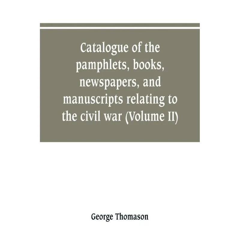 Catalogue of the pamphlets, books, newspapers, and manuscripts relating to the civil war, the commonwealth, and restoration (Volume II)